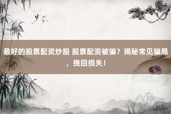 最好的股票配资炒股 股票配资被骗？揭秘常见骗局，挽回损失！
