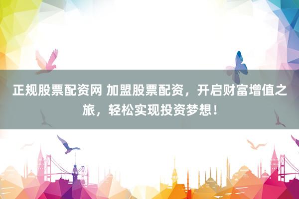 正规股票配资网 加盟股票配资，开启财富增值之旅，轻松实现投资梦想！