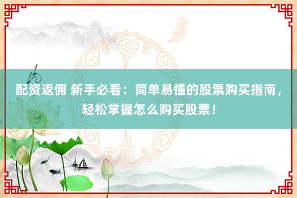 配资返佣 新手必看：简单易懂的股票购买指南，轻松掌握怎么购买股票！