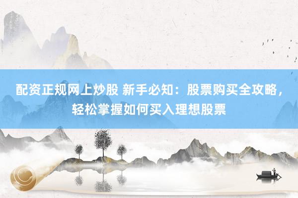 配资正规网上炒股 新手必知：股票购买全攻略，轻松掌握如何买入理想股票
