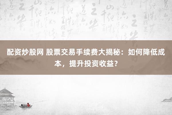 配资炒股网 股票交易手续费大揭秘：如何降低成本，提升投资收益？