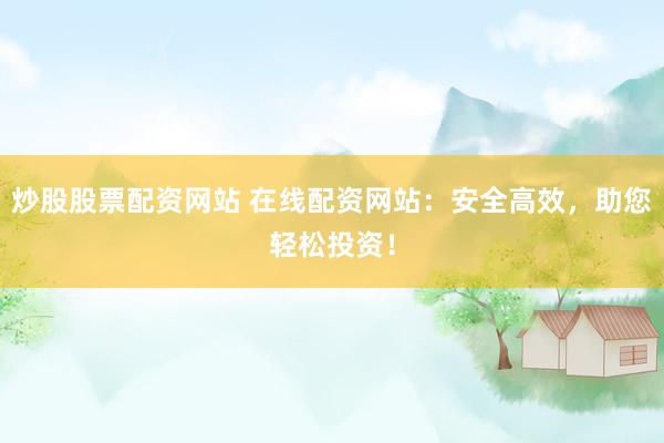 炒股股票配资网站 在线配资网站：安全高效，助您轻松投资！