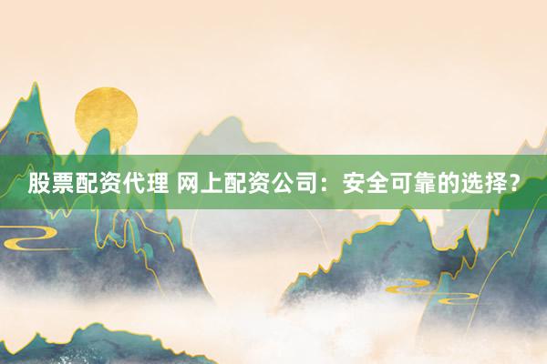 股票配资代理 网上配资公司：安全可靠的选择？