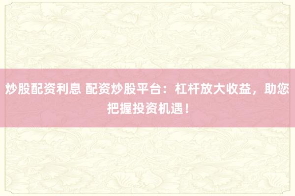 炒股配资利息 配资炒股平台：杠杆放大收益，助您把握投资机遇！