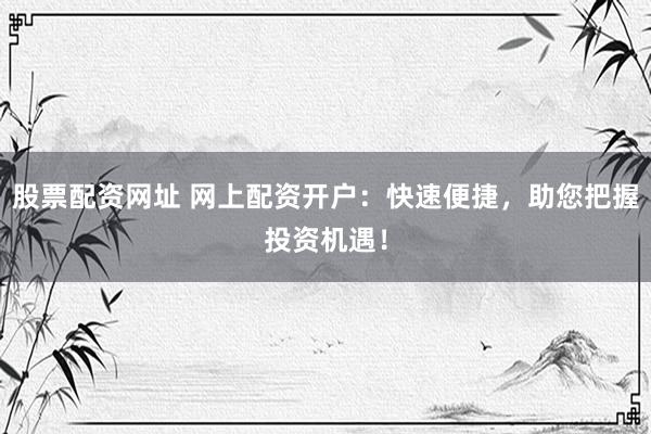 股票配资网址 网上配资开户：快速便捷，助您把握投资机遇！