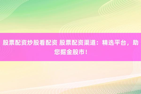 股票配资炒股看配资 股票配资渠道：精选平台，助您掘金股市！