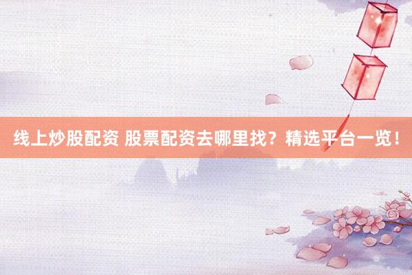 线上炒股配资 股票配资去哪里找？精选平台一览！