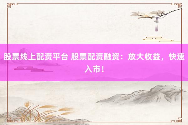 股票线上配资平台 股票配资融资：放大收益，快速入市！
