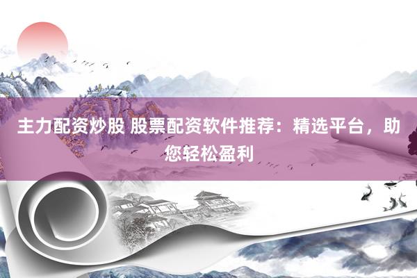 主力配资炒股 股票配资软件推荐：精选平台，助您轻松盈利