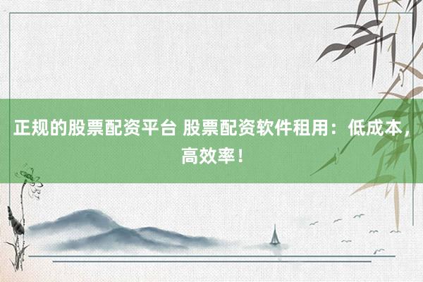 正规的股票配资平台 股票配资软件租用：低成本，高效率！