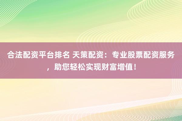 合法配资平台排名 天策配资：专业股票配资服务，助您轻松实现财富增值！
