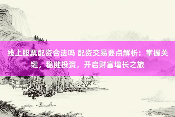 线上股票配资合法吗 配资交易要点解析：掌握关键，稳健投资，开启财富增长之旅