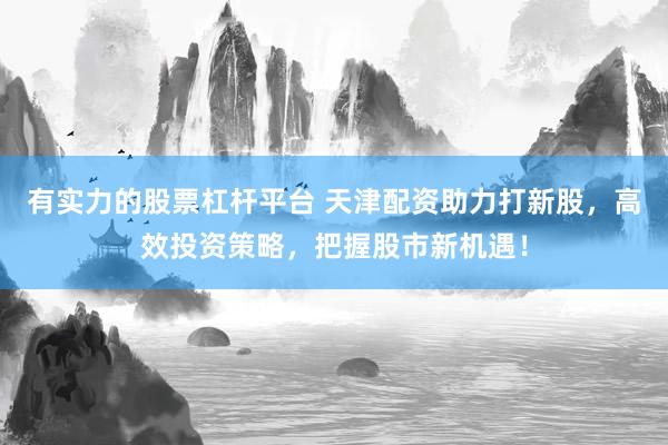 有实力的股票杠杆平台 天津配资助力打新股，高效投资策略，把握股市新机遇！