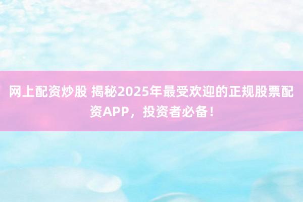 网上配资炒股 揭秘2025年最受欢迎的正规股票配资APP，投资者必备！