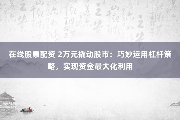 在线股票配资 2万元撬动股市：巧妙运用杠杆策略，实现资金最大化利用