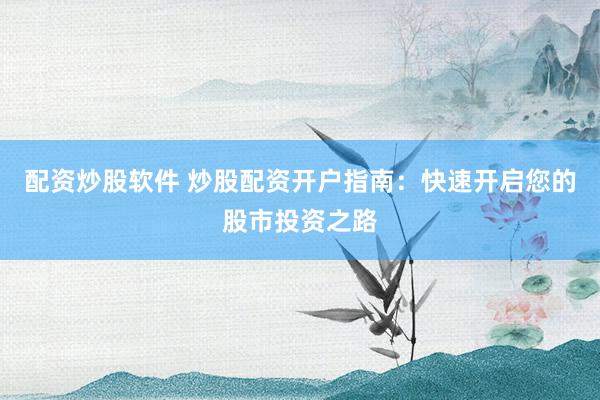 配资炒股软件 炒股配资开户指南：快速开启您的股市投资之路