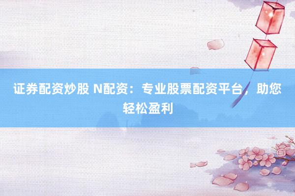 证券配资炒股 N配资：专业股票配资平台，助您轻松盈利