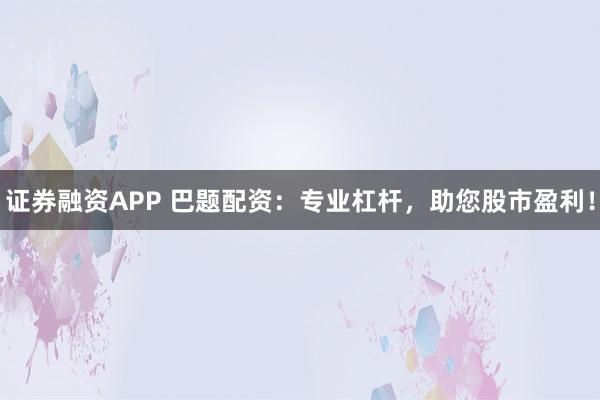 证券融资APP 巴题配资：专业杠杆，助您股市盈利！