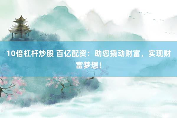 10倍杠杆炒股 百亿配资：助您撬动财富，实现财富梦想！