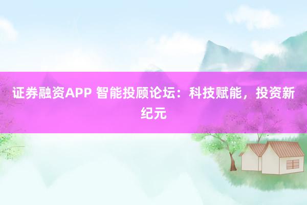证券融资APP 智能投顾论坛：科技赋能，投资新纪元