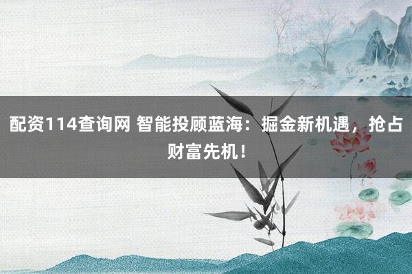 配资114查询网 智能投顾蓝海：掘金新机遇，抢占财富先机！