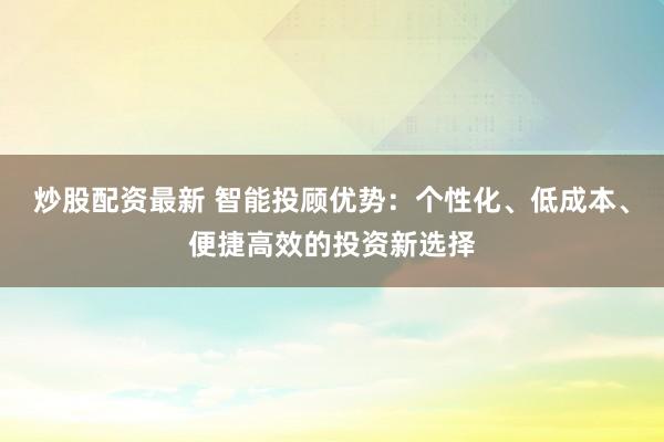 炒股配资最新 智能投顾优势：个性化、低成本、便捷高效的投资新选择