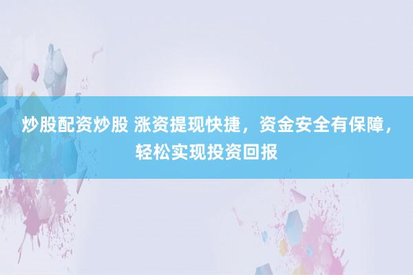 炒股配资炒股 涨资提现快捷，资金安全有保障，轻松实现投资回报