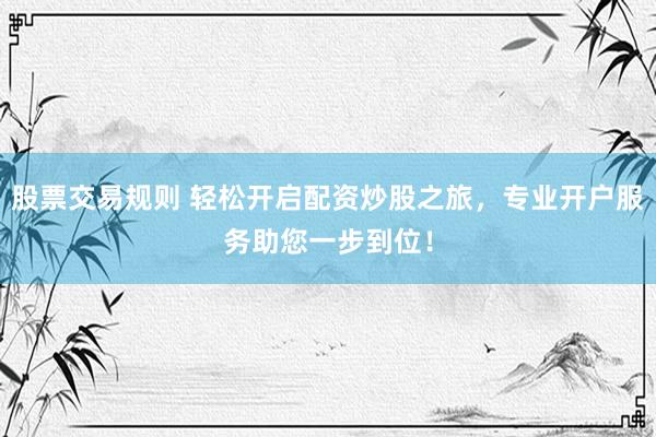 股票交易规则 轻松开启配资炒股之旅，专业开户服务助您一步到位！
