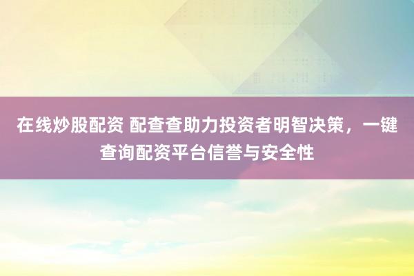在线炒股配资 配查查助力投资者明智决策，一键查询配资平台信誉与安全性