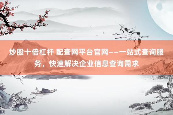 炒股十倍杠杆 配查网平台官网——一站式查询服务，快速解决企业信息查询需求