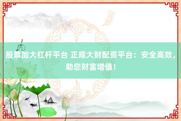 股票加大杠杆平台 正规大财配资平台：安全高效，助您财富增值！