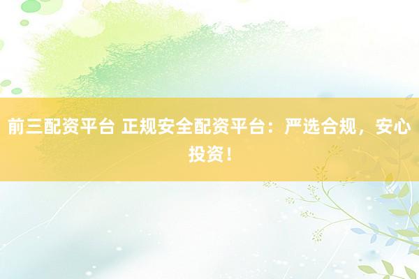 前三配资平台 正规安全配资平台：严选合规，安心投资！