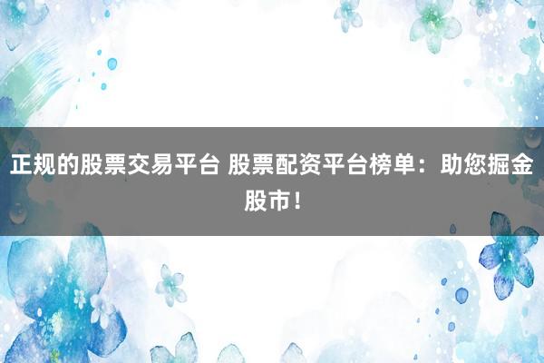 正规的股票交易平台 股票配资平台榜单：助您掘金股市！