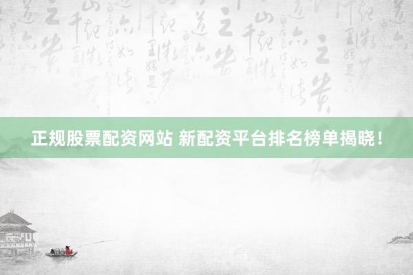 正规股票配资网站 新配资平台排名榜单揭晓！