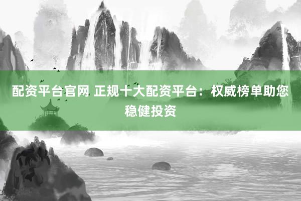 配资平台官网 正规十大配资平台：权威榜单助您稳健投资