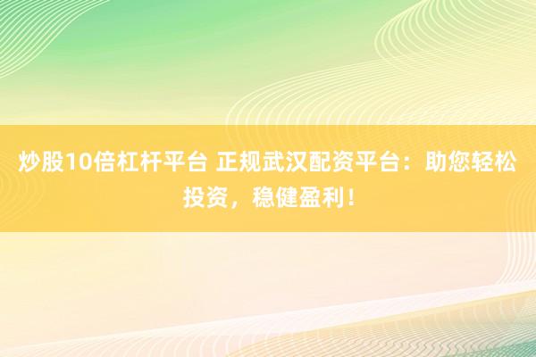 炒股10倍杠杆平台 正规武汉配资平台：助您轻松投资，稳健盈利！