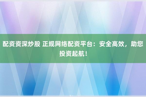 配资资深炒股 正规网络配资平台：安全高效，助您投资起航！