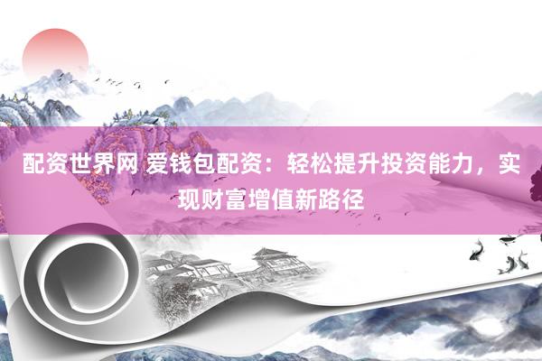 配资世界网 爱钱包配资：轻松提升投资能力，实现财富增值新路径