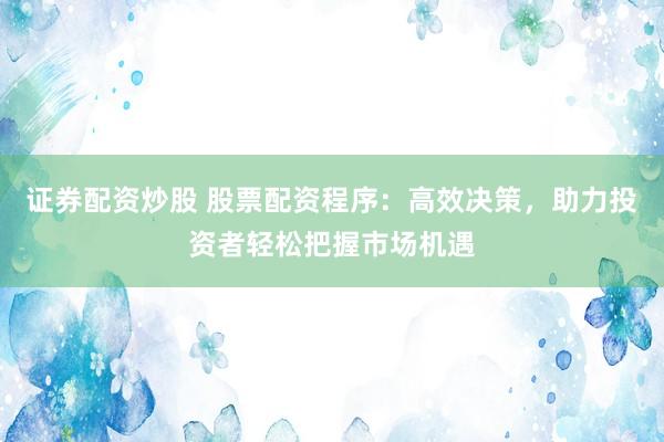 证券配资炒股 股票配资程序：高效决策，助力投资者轻松把握市场机遇