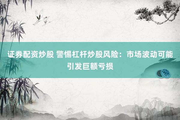 证券配资炒股 警惕杠杆炒股风险：市场波动可能引发巨额亏损