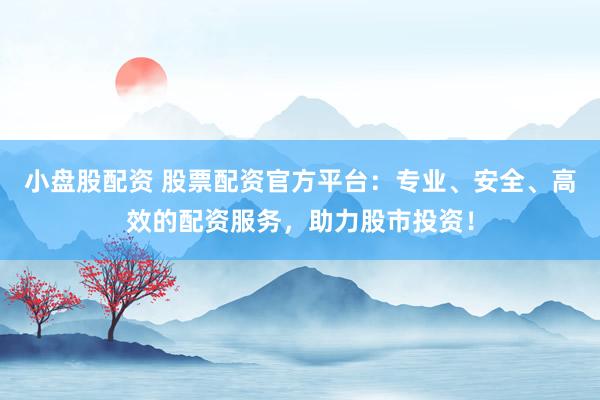 小盘股配资 股票配资官方平台：专业、安全、高效的配资服务，助力股市投资！
