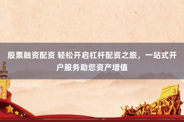 股票融资配资 轻松开启杠杆配资之旅，一站式开户服务助您资产增值