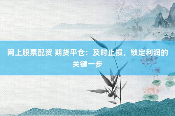 网上股票配资 期货平仓：及时止损，锁定利润的关键一步