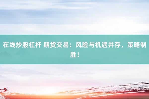 在线炒股杠杆 期货交易：风险与机遇并存，策略制胜！