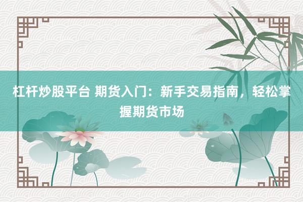 杠杆炒股平台 期货入门：新手交易指南，轻松掌握期货市场