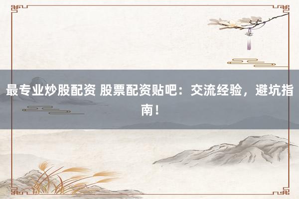 最专业炒股配资 股票配资贴吧：交流经验，避坑指南！