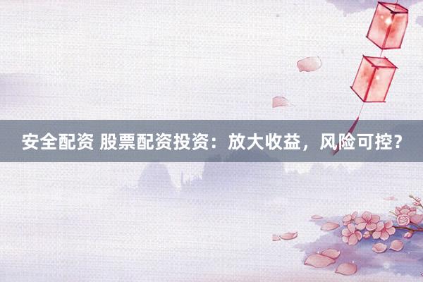 安全配资 股票配资投资：放大收益，风险可控？