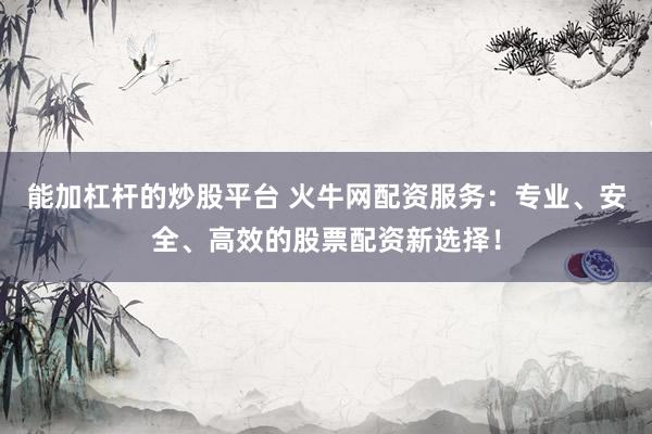 能加杠杆的炒股平台 火牛网配资服务：专业、安全、高效的股票配资新选择！