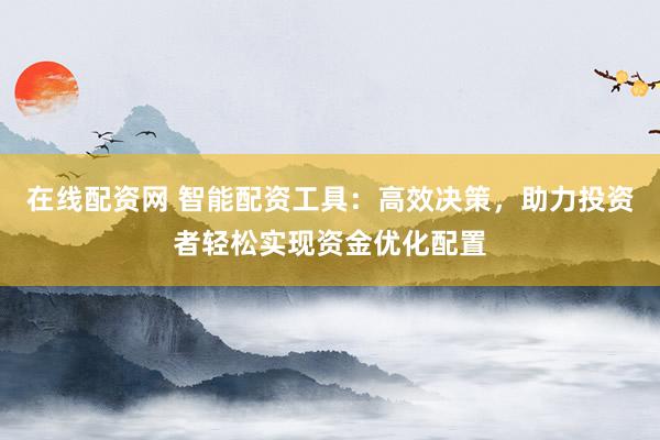 在线配资网 智能配资工具：高效决策，助力投资者轻松实现资金优化配置
