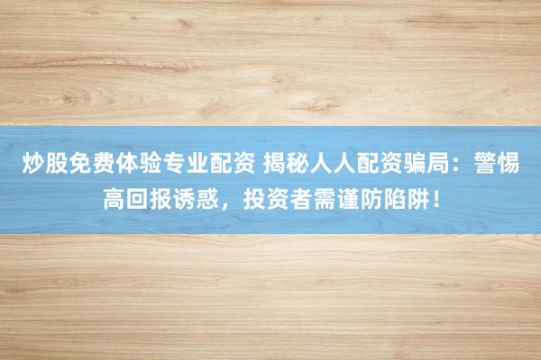 炒股免费体验专业配资 揭秘人人配资骗局：警惕高回报诱惑，投资者需谨防陷阱！
